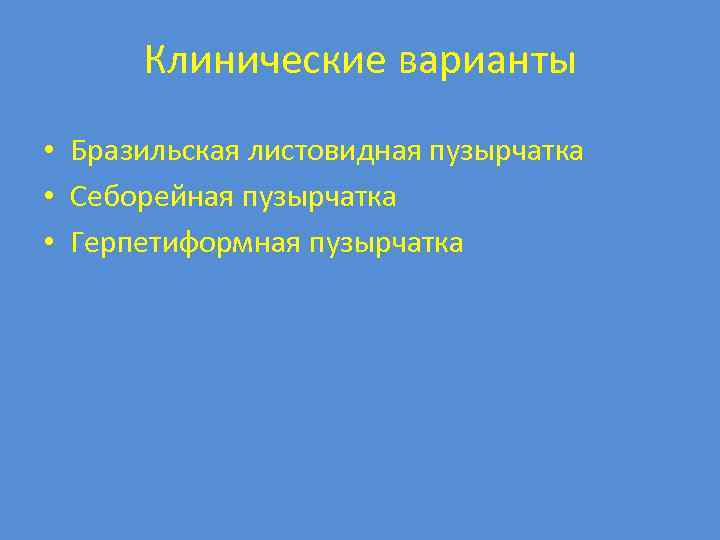 Клинические варианты • Бразильская листовидная пузырчатка • Себорейная пузырчатка • Герпетиформная пузырчатка 