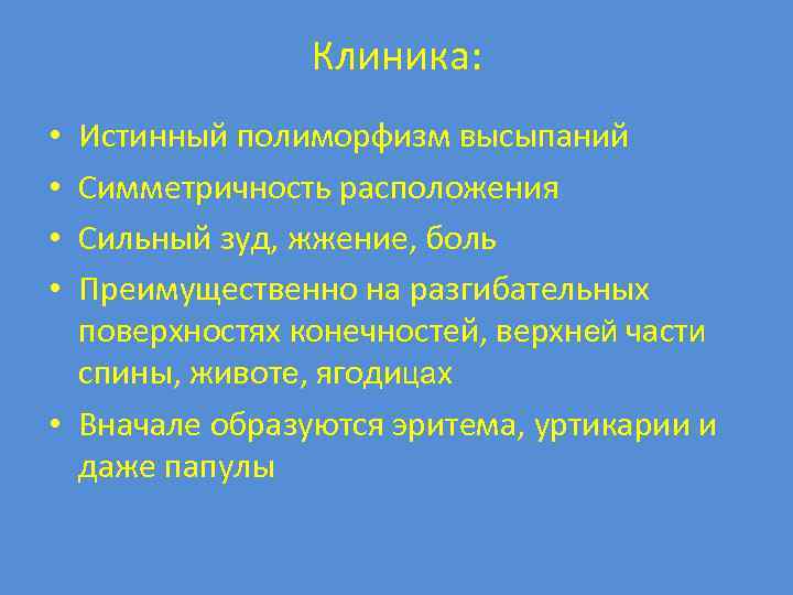 Клиника: Истинный полиморфизм высыпаний Симметричность расположения Сильный зуд, жжение, боль Преимущественно на разгибательных поверхностях