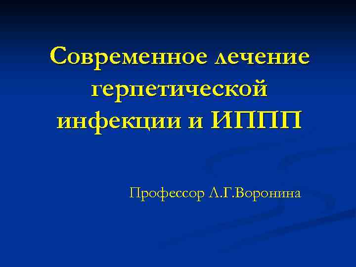 Современное лечение герпетической инфекции и ИППП Профессор Л. Г. Воронина 