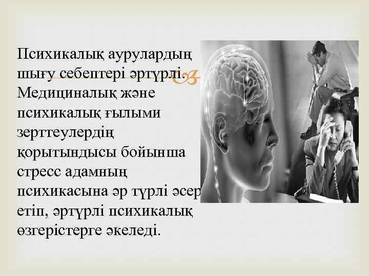 Психикалық аурулардың шығу себептері әртүрлі. Медициналық және психикалық ғылыми зерттеулердің қорытындысы бойынша стресс адамның