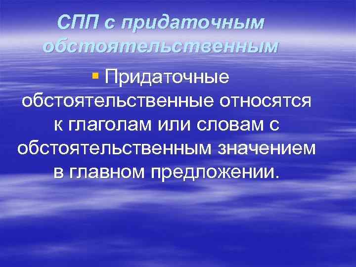 СПП с придаточным обстоятельственным § Придаточные обстоятельственные относятся к глаголам или словам с обстоятельственным