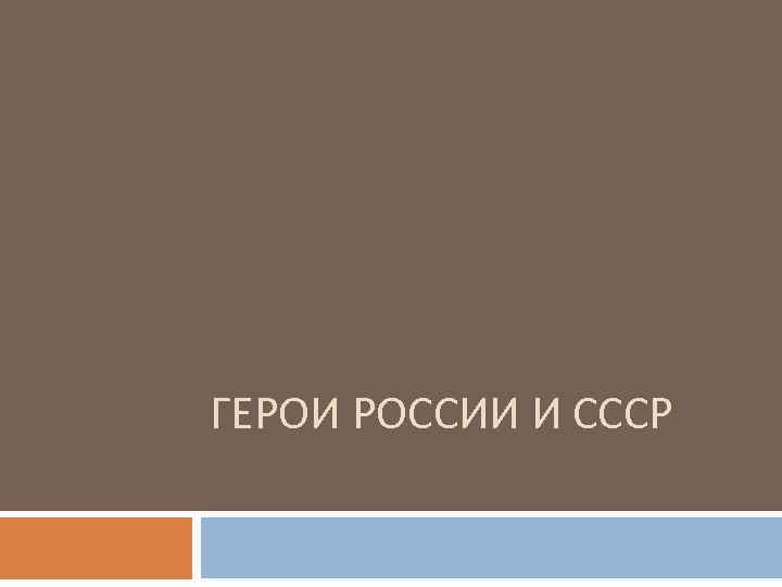 ГЕРОИ РОССИИ И СССР 