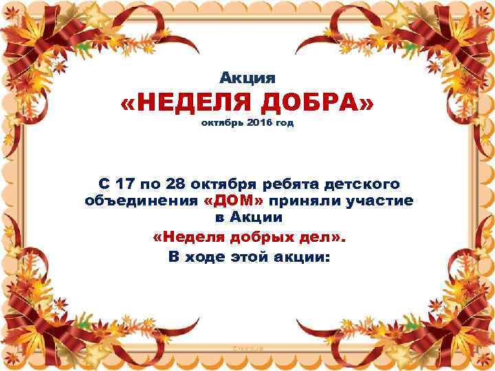 Акция «НЕДЕЛЯ ДОБРА» октябрь 2016 год С 17 по 28 октября ребята детского объединения