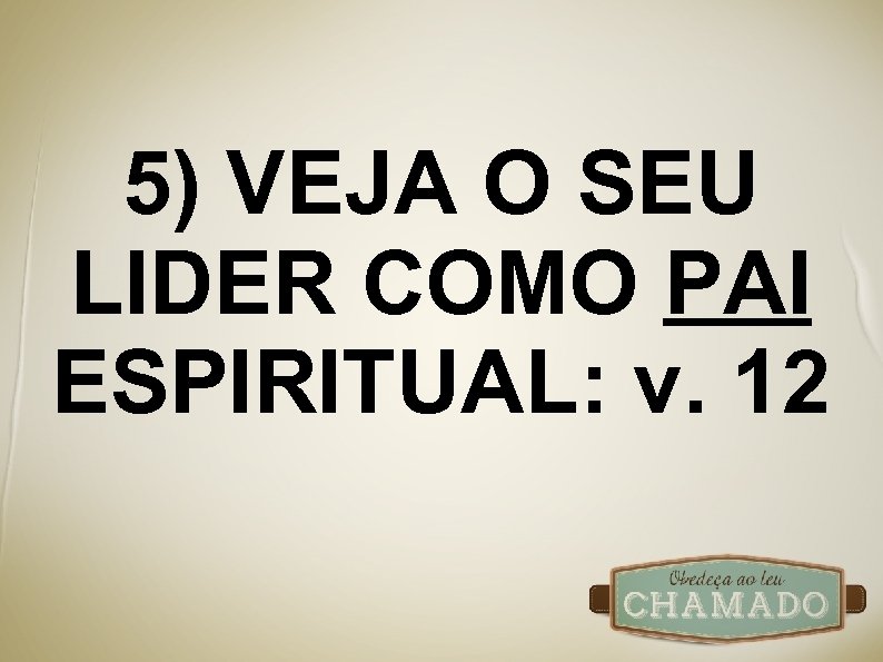 5) VEJA O SEU LIDER COMO PAI ESPIRITUAL: v. 12 