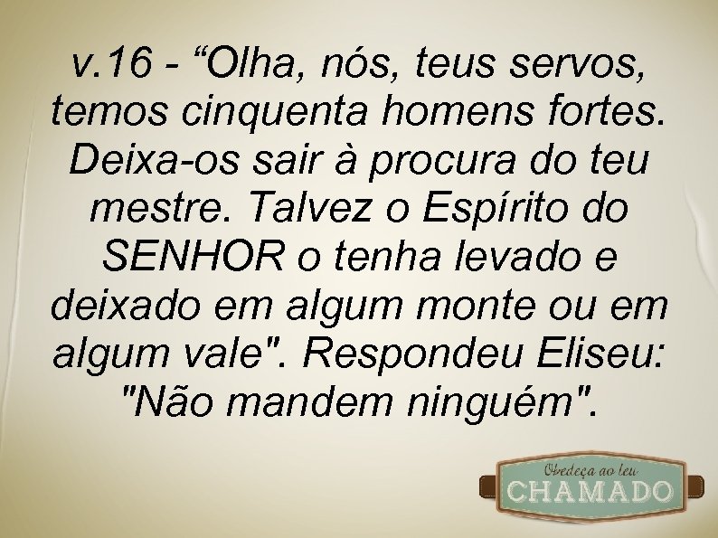 v. 16 - “Olha, nós, teus servos, temos cinquenta homens fortes. Deixa-os sair à