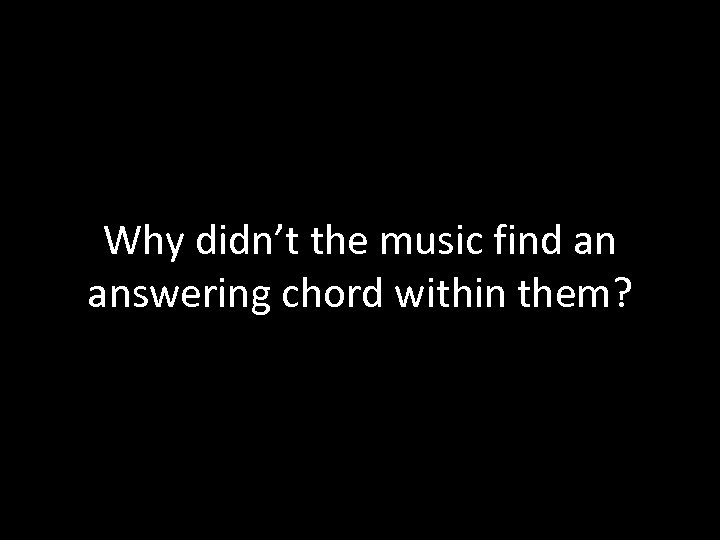 Why didn’t the music find an answering chord within them? 