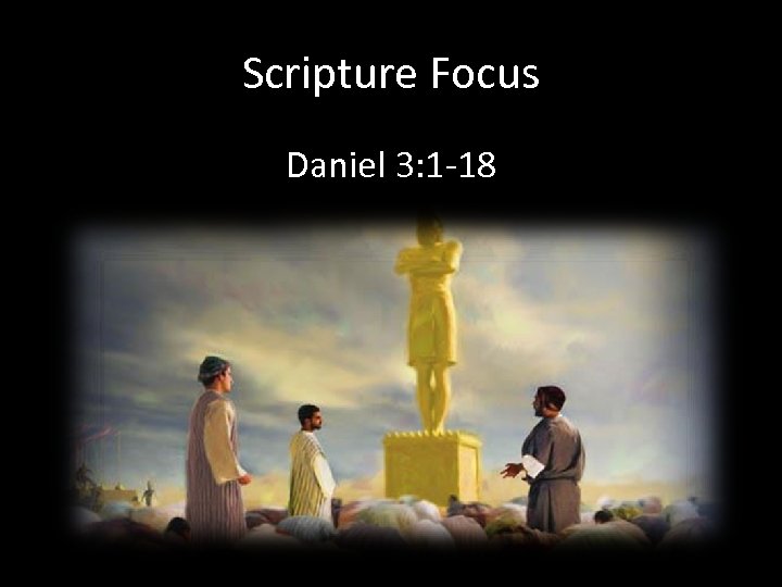 Scripture Focus Daniel 3: 1 -18 