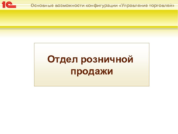 Основные возможности конфигурации «Управление торговлей» Отдел розничной продажи 
