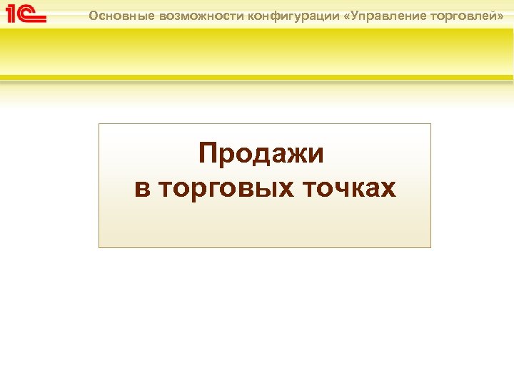 Основные возможности конфигурации «Управление торговлей» Продажи в торговых точках 