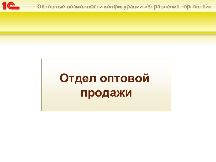 Основные возможности конфигурации «Управление торговлей» Отдел оптовой продажи 