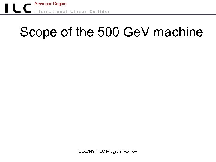 Americas Region Scope of the 500 Ge. V machine DOE/NSF ILC Program Review 