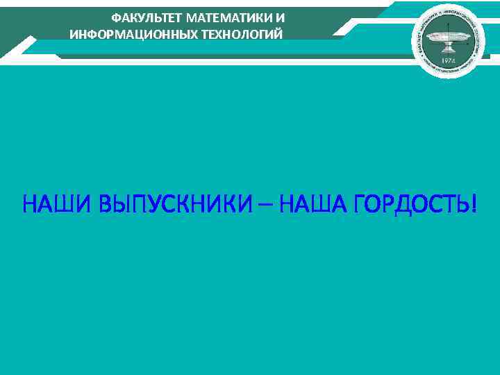 ФАКУЛЬТЕТ МАТЕМАТИКИ И ИНФОРМАЦИОННЫХ ТЕХНОЛОГИЙ НАШИ ВЫПУСКНИКИ – НАША ГОРДОСТЬ! 