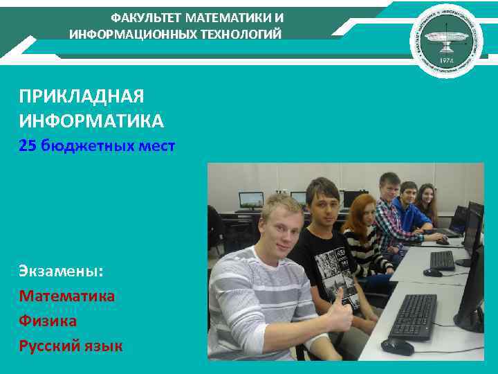 ФАКУЛЬТЕТ МАТЕМАТИКИ И ИНФОРМАЦИОННЫХ ТЕХНОЛОГИЙ ПРИКЛАДНАЯ ИНФОРМАТИКА 25 бюджетных мест Экзамены: Математика Физика Русский