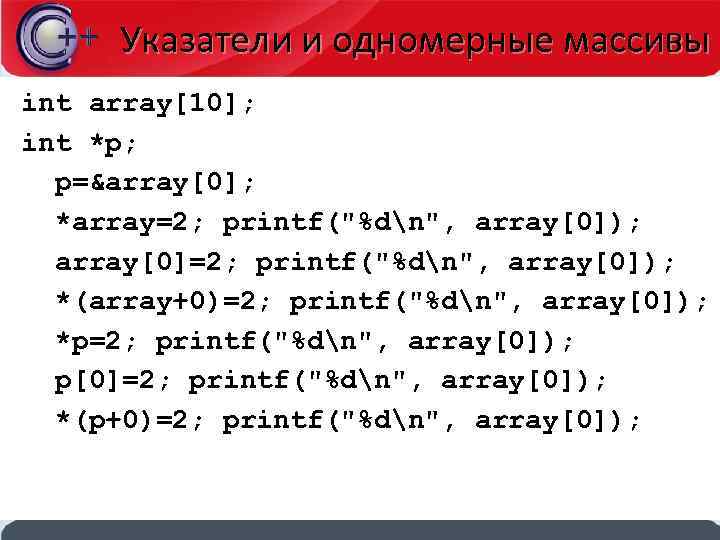Указатели и одномерные массивы int array[10]; int *p; p=&array[0]; *array=2; printf(
