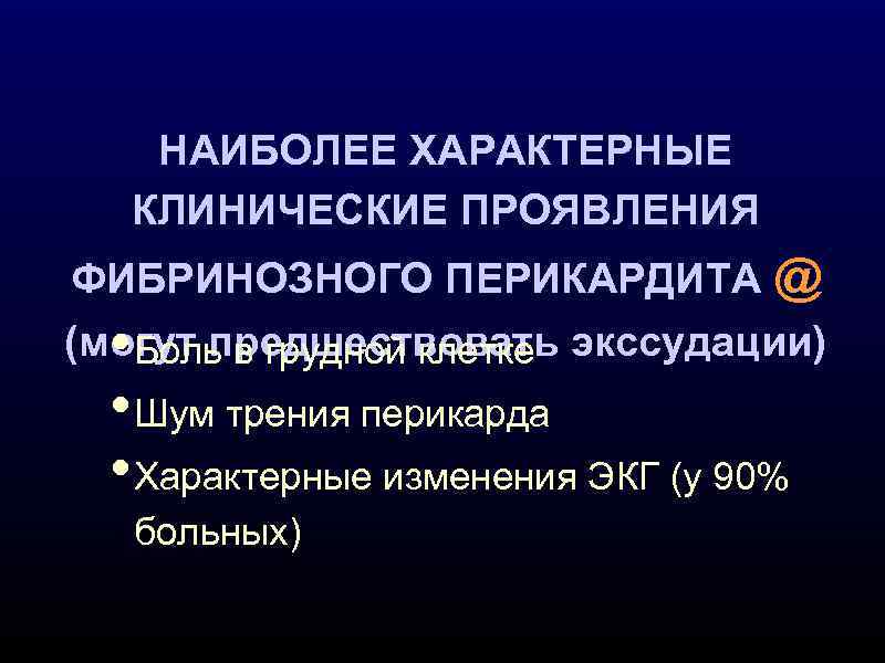 НАИБОЛЕЕ ХАРАКТЕРНЫЕ КЛИНИЧЕСКИЕ ПРОЯВЛЕНИЯ ФИБРИНОЗНОГО ПЕРИКАРДИТА @ (могут предшествовать экссудации) • Боль в грудной