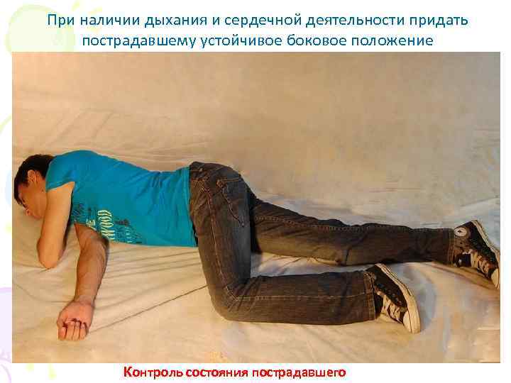 При наличии дыхания и сердечной деятельности придать пострадавшему устойчивое боковое положение Контроль состояния пострадавшего