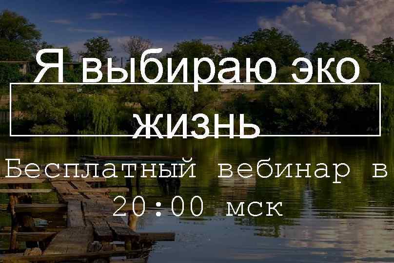 Я выбираю эко жизнь Бесплатный вебинар в 20: 00 мск 