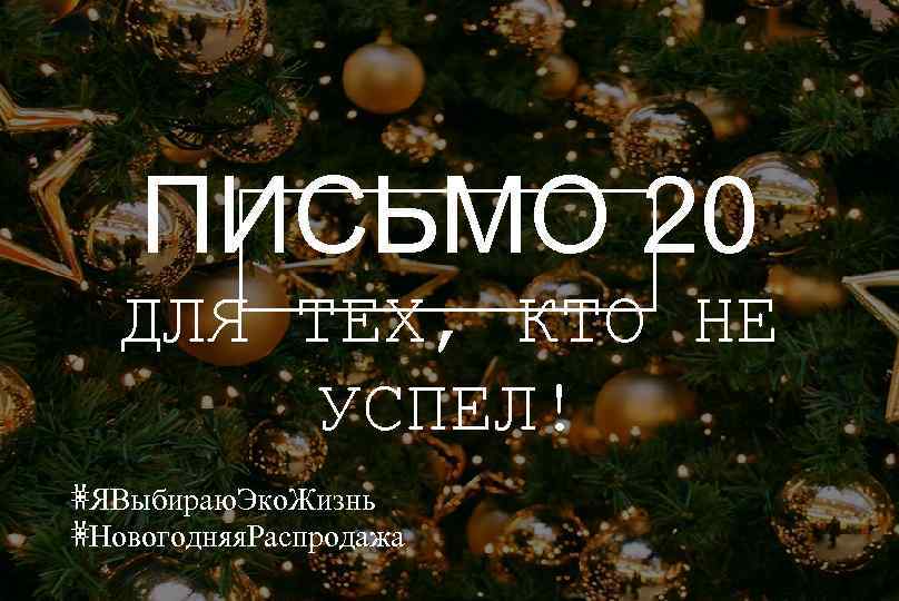 ПИСЬМО 20 ДЛЯ ТЕХ, КТО НЕ УСПЕЛ! #ЯВыбираю. Эко. Жизнь #Новогодняя. Распродажа 