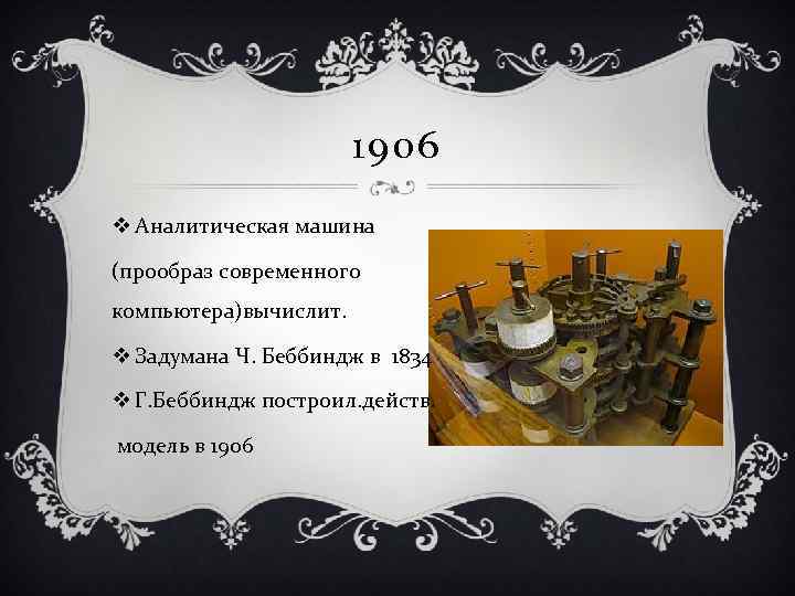 1906 v Аналитическая машина (прообраз современного компьютера)вычислит. v Задумана Ч. Беббиндж в 1834 v