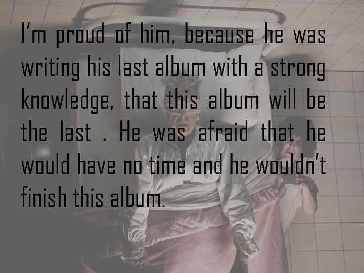 I’m proud of him, because he was writing his last album with a strong