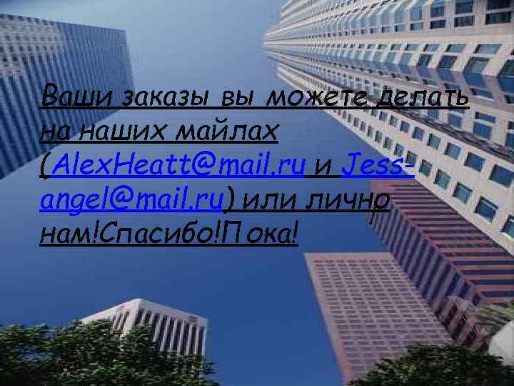 Ваши заказы вы можете делать на наших майлах (Alex. Heatt@mail. ru и Jessangel@mail. ru)