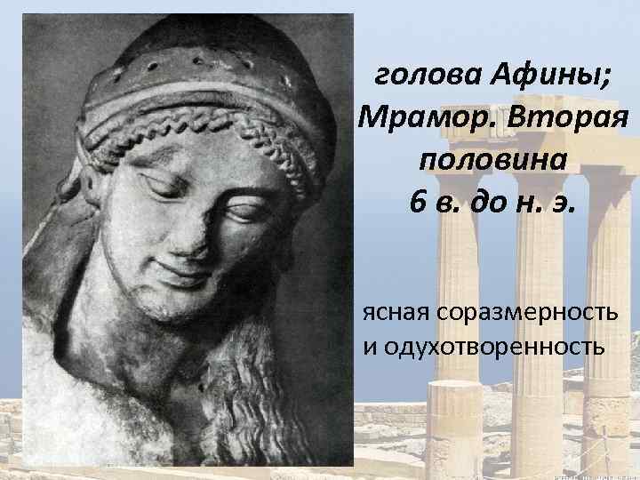 голова Афины; Мрамор. Вторая половина 6 в. до н. э. • ясная соразмерность и