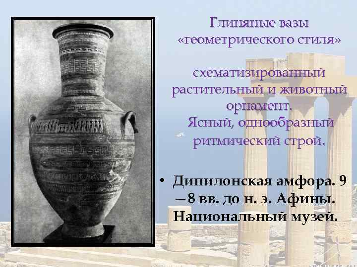 Глиняные вазы «геометрического стиля» схематизированный растительный и животный орнамент. Ясный, однообразный ритмический строй. •