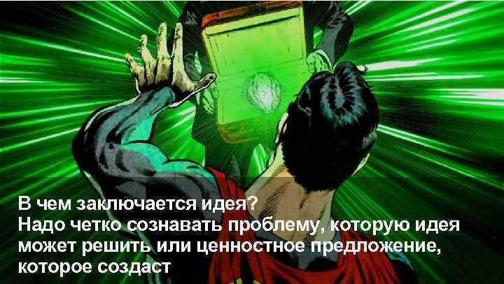 В чем заключается идея? Надо четко сознавать проблему, которую идея может решить или ценностное