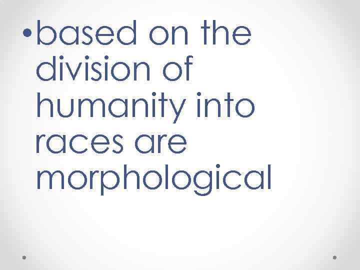  • based on the division of humanity into races are morphological 