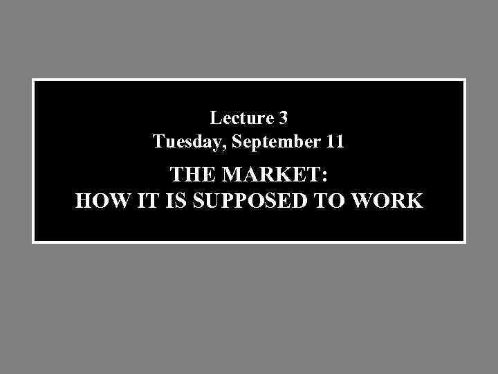 Lecture 3 Tuesday, September 11 THE MARKET: HOW IT IS SUPPOSED TO WORK 