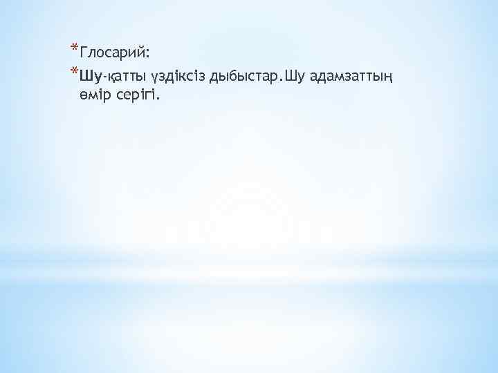 *Глосарий: *Шу-қатты үздіксіз дыбыстар. Шу адамзаттың өмір серігі. 