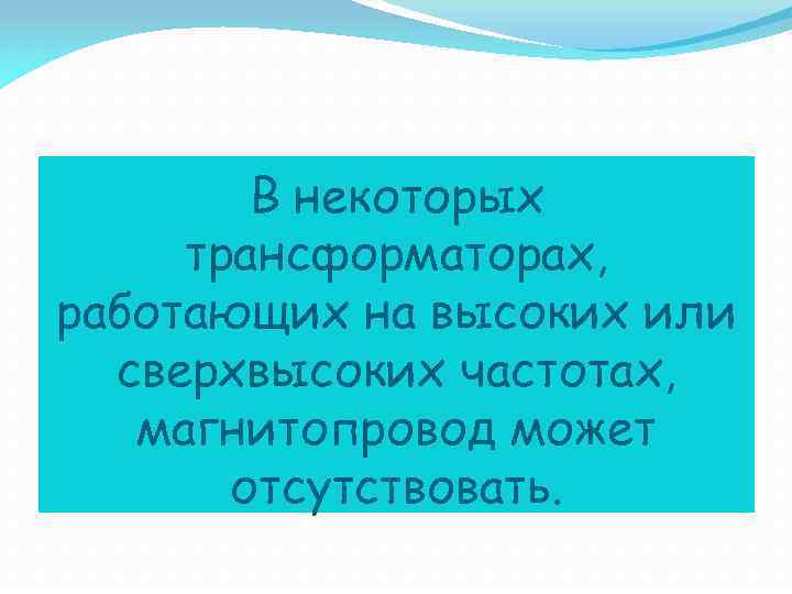 В некоторых трансформаторах, работающих на высоких или сверхвысоких частотах, магнитопровод может отсутствовать. 