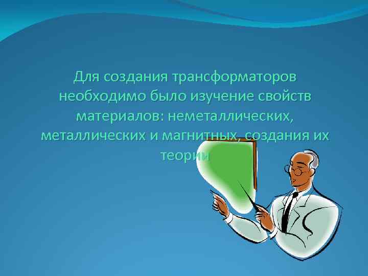 Для создания трансформаторов необходимо было изучение свойств материалов: неметаллических, металлических и магнитных, создания их