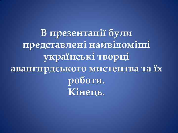 В презентації були представлені найвідоміші українські творці авангпрдського мистецтва та їх роботи. Кінець. 