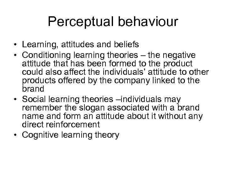 Perceptual behaviour • Learning, attitudes and beliefs • Conditioning learning theories – the negative