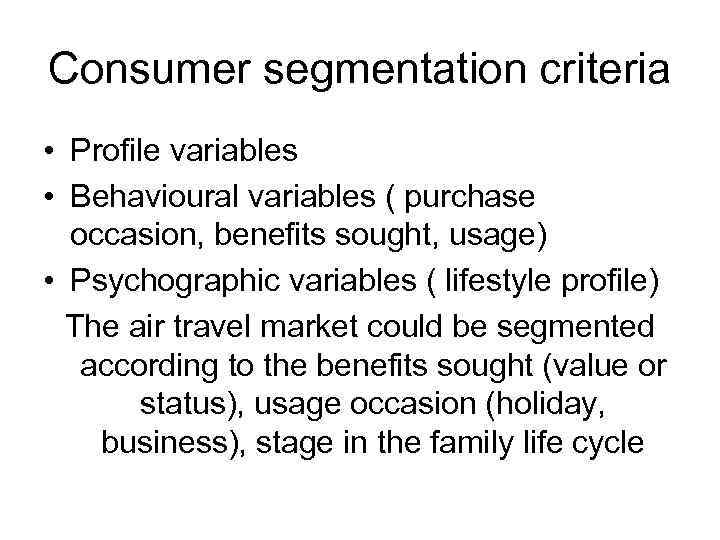 Consumer segmentation criteria • Profile variables • Behavioural variables ( purchase occasion, benefits sought,