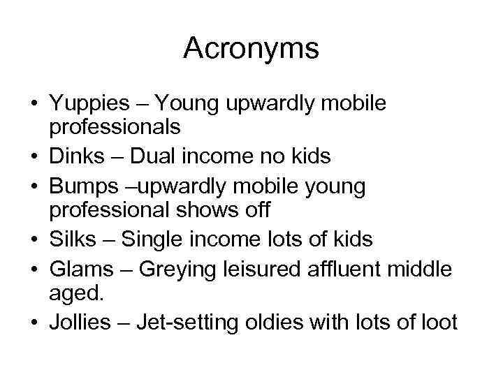 Acronyms • Yuppies – Young upwardly mobile professionals • Dinks – Dual income no