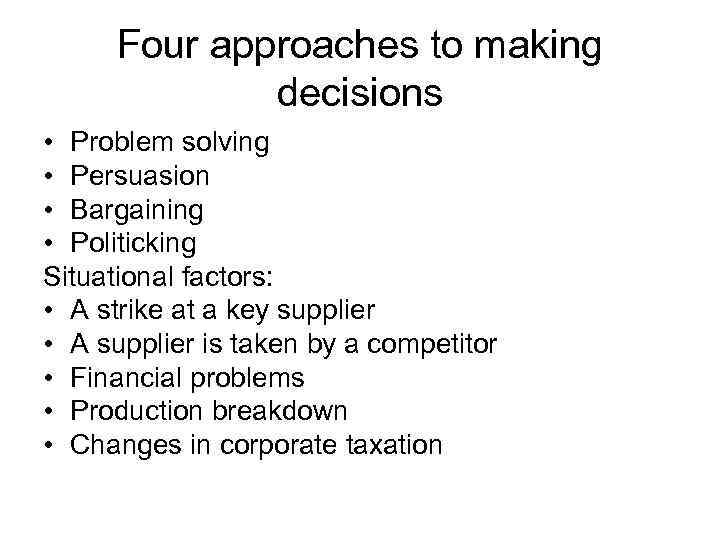 Four approaches to making decisions • Problem solving • Persuasion • Bargaining • Politicking