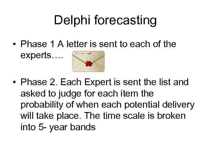 Delphi forecasting • Phase 1 A letter is sent to each of the experts….