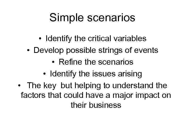 Simple scenarios • Identify the critical variables • Develop possible strings of events •