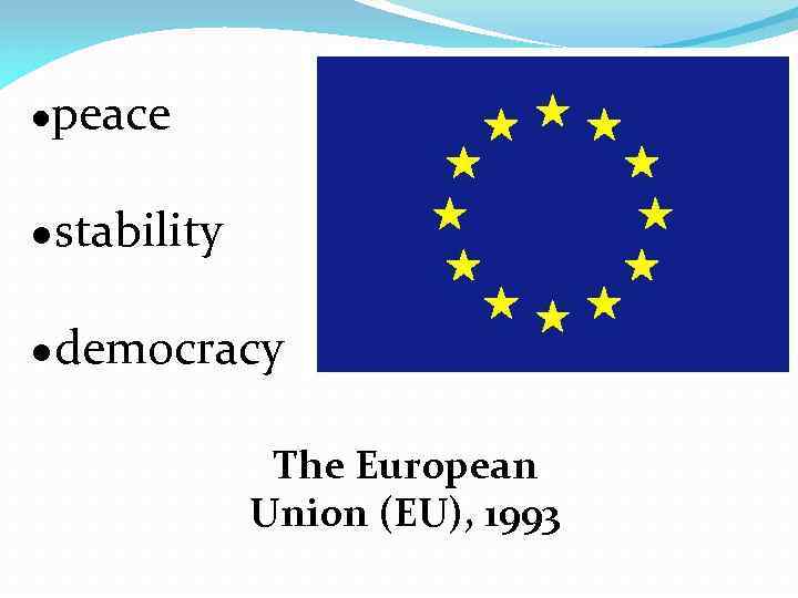●peace ●stability ●democracy The European Union (EU), 1993 