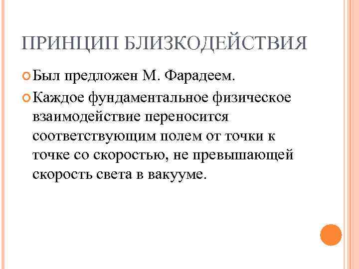 ПРИНЦИП БЛИЗКОДЕЙСТВИЯ Был предложен М. Фарадеем. Каждое фундаментальное физическое взаимодействие переносится соответствующим полем от