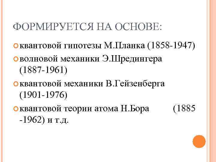 ФОРМИРУЕТСЯ НА ОСНОВЕ: квантовой гипотезы М. Планка (1858 -1947) волновой механики Э. Шредингера (1887