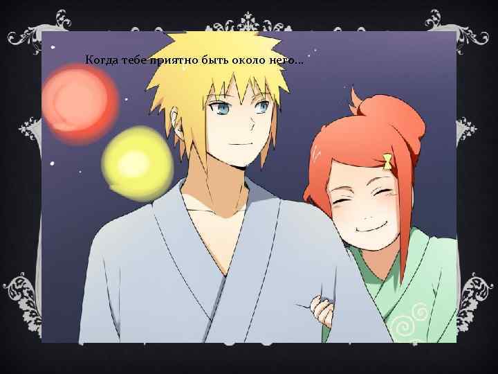 Когда тебе приятно быть около него… 