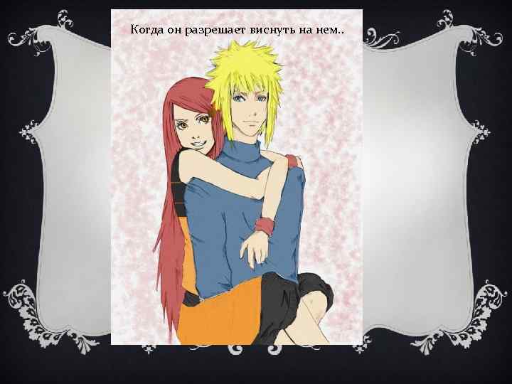 Когда он разрешает виснуть на нем. . 