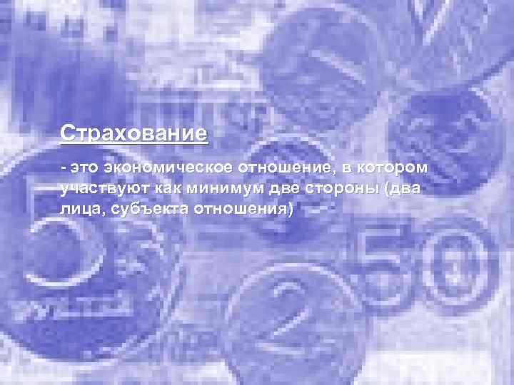 Страхование - это экономическое отношение, в котором участвуют как минимум две стороны (два лица,