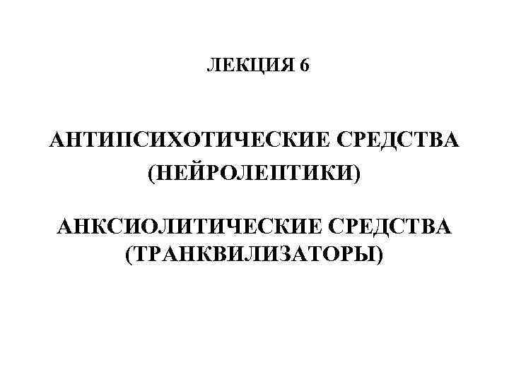 ЛЕКЦИЯ 6 АНТИПСИХОТИЧЕСКИЕ СРЕДСТВА (НЕЙРОЛЕПТИКИ) АНКСИОЛИТИЧЕСКИЕ СРЕДСТВА (ТРАНКВИЛИЗАТОРЫ) 