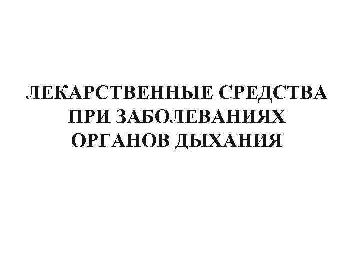 ЛЕКАРСТВЕННЫЕ СРЕДСТВА ПРИ ЗАБОЛЕВАНИЯХ ОРГАНОВ ДЫХАНИЯ Подготовил - доцент кафедры фармакологии, к. м. н.