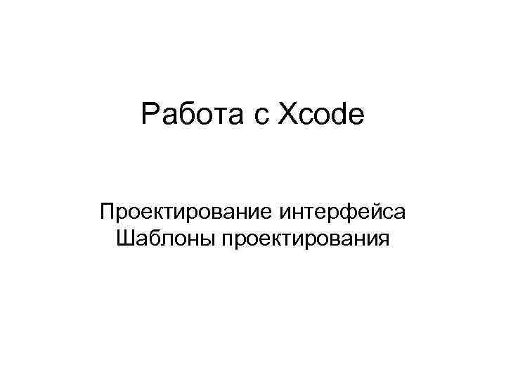  Работа с Xcode Проектирование интерфейса Шаблоны проектирования 