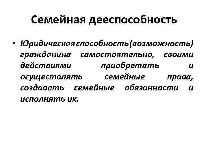 Семейная дееспособность • Юридическая способность (возможность) гражданина самостоятельно, своими действиями приобретать и осуществлять семейные